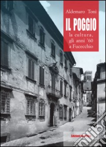 Il Poggio. La cultura, gli anni 60 a Fucecchio libro di Toni Aldemaro