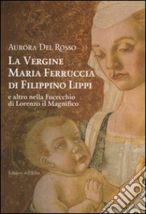 La vergine Maria Ferruccia di Filippino Lippi e altro nella Fucecchio di Lorenzo il Magnifico libro di Del Rosso Aurora