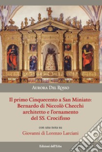 Il primo Cinquecento a San Miniato:Bernardo di Niccolò Checchi architetto e l'ornamento del Santissimo Crocifisso con una nota su Giovanni di Lorenzo Larciani. Ediz. illustrata libro di Del Rosso Aurora