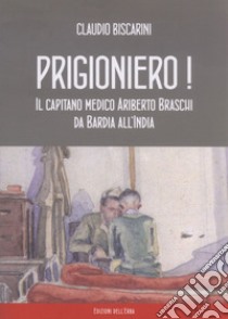 Prigioniero! Capitano medico Ariberto Braschi da Bardia all'India libro di Biscarini Claudio