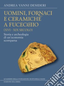 Uomini, fornaci e ceramiche a Fucecchio (XVI-XIX secolo). Storia e archeologia di una economia scomparsa libro di Vanni Desideri Andrea