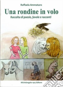 Una rondine in volo. Raccolta di poesie, favole e racconti. Nuova ediz. libro di Ammaturo Raffaela