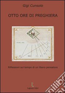 Otto ore di preghiera. Riflessioni sul tempo di un libero pensatore libro di Cunsolo Luigi