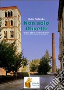 Non solo Olivetti. La vita in Ivrea nel XX secolo attraverso la storia della sua industrializzazione libro di Rollandin Guido