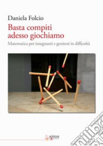 Basta compiti adesso giochiamo. Matematica per insegnanti e genitori in difficoltà libro di Folcio Daniela