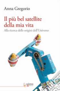 Il più bel satellite della mia vita. Alla ricerca delle origini dell'Universo libro di Gregorio Anna