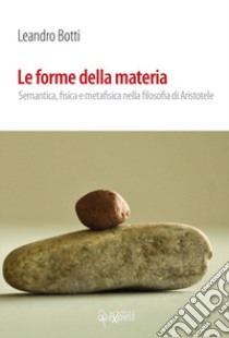 Le forme della materia. Semantica, fisica e metafisica nella filosofia di Aristotele libro di Botti Leandro