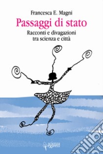 Passaggi di stato. Racconti e divagazioni tra scienza e città libro di Magni Francesca E.