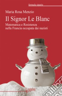 Il Signor Le Blanc. Matematica e Resistenza nella Francia occupata dai nazisti libro di Menzio Maria Rosa