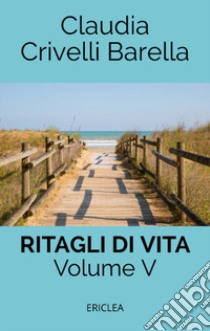 Ritagli di vita. Scritti settimanali su Cooperazione. Nuova ediz.. Vol. 5: 2014-2017 libro di Crivelli Barella Claudia