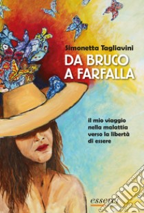 Da bruco a farfalla. Il mio viaggio nella malattia verso la libertà di essere libro di Tagliavini Simonetta