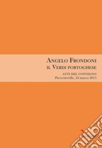 Angelo Frondoni. Il Verdi portoghese. Atti del Convegno (Pieveottoville, 24 marzo 2013) libro di Gusberti G. (cur.)