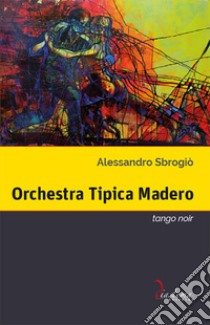 Orchestra Tipica Madero. Tango noir libro di Sbrogiò Alessandro