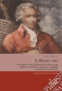 Il Mozart nero. L'incredibile storia del Chevalier de Saint-Georges, spadaccino, violinista, compositore e colonnello nella Francia del Settecento libro di Quinti Luca