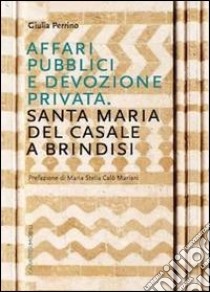 Affari pubblici e devozione privata. Santa Maria del Casale a Brindisi. Ediz. illustrata libro di Perrino Giulia