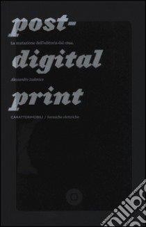 Post-digital print. La mutazione dell'editoria dal 1894 libro di Ludovico Alessandro