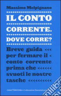 Il conto corrente, dove corre? Breve guida per fermare il conto corrente prima che svuoti le nostre tasche libro di Melpignano Massimo