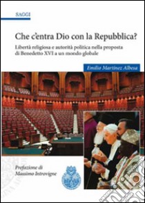 Che c'entra Dio con la Repubblica? Libertà religiosa e autorità politica nella proposta di Benedetto XVI a un mondo globale libro di Martínez Albesa Emilio