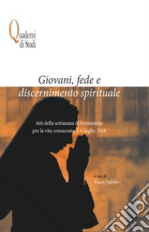 Giovani, fede e discernimento spirituale. Atti della settimana di formazione per la vita consacrata, 2-6 luglio 2018 libro di Tagliafico A. (cur.)