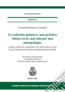 La sedación paliativa, una práctica clínica en la cual subyace una antropología. Análisis inductivo-comparativo de cuatro países a la luz de una Bioética personalista ontológicamente fundada libro di Rodríguez Castañeda Fernando