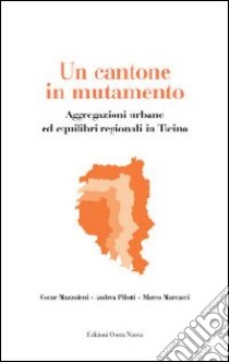 Un cantone in mutamento. Aggregazioni urbane ed equilibri regionali in Ticino libro di Mazzoleni Oscar; Pilotti Andrea; Marcacci Marco