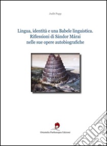 Lingua, identità e una babele linguistica. Riflessioni di Sándor Márai nelle sue opere autobiografiche. Ediz. bilingue libro di Papp Judit