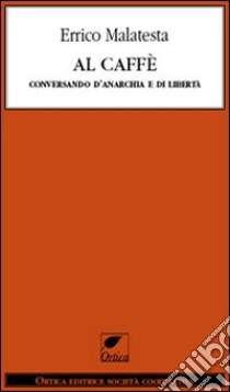 Al caffè. Conversando d'anarchia e di libertà libro di Malatesta Errico