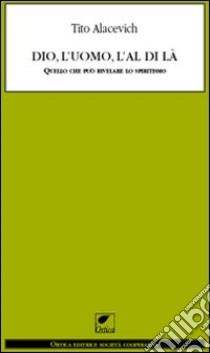 Dio, l'uomo e l'al di là. Quello che può rivelare lo spiritismo libro di Alacevich Tito