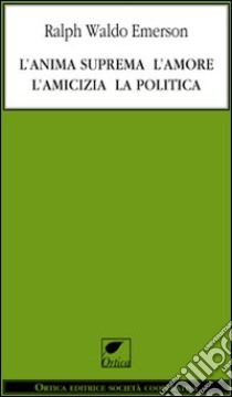 L'anima suprema, l'amore, l'amicizia, la politica libro di Emerson Ralph Waldo