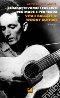 Combattevamo i fascisti per mare e per terra. Vita e ballate di Woody Guthrie libro di Angeli Alessandro