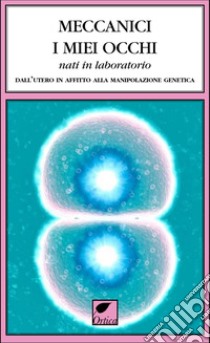 Meccanici i miei occhi nati in laboratorio. Dall'utero in affitto alla manipolazione genetica libro