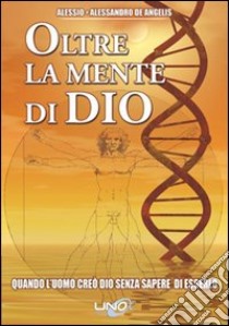 Oltre la mente di Dio. Quando l'uomo creò Dio senza sapere di esserlo libro di De Angelis Alessio; De Angelis Alessandro