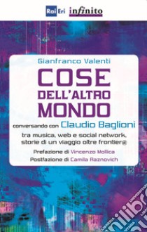 Cose dell'altro mondo. Conversando con Claudio Baglioni tra musica, Web e social network, storie di un viaggio oltre frontier@ libro di Valenti Gianfranco