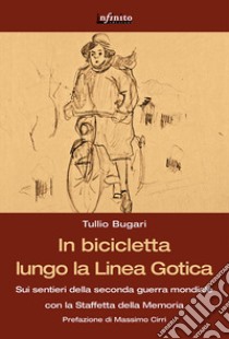 In bicicletta lungo la linea gotica. Sui sentieri della seconda guerra mondiale con la staffetta della memoria libro di Bugari Tullio