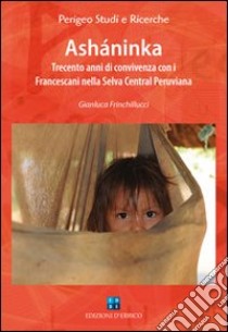 Asháninka. Trecento anni di convivenza con i francescani nella Selva Central peruviana libro di Frinchillucci Gianluca