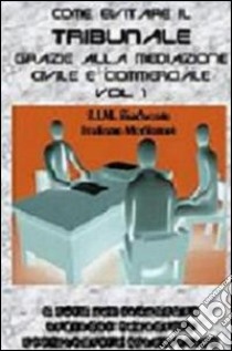 Come evitare il tribunale grazie alla mediazione civile e commerciale. Vol. 1 libro di Tomatis P. G. (cur.)