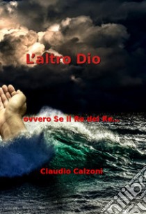 L'altro Dio. ovvero se il Re dei Re... libro di Calzoni Claudio