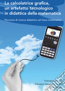 La calcolatrice grafica, un artefatto tecnologico in didattica della matematica. Percorso di ricerca didattica nel liceo matematico libro di Bologna Francesco; Tortoriello Francesco Saverio; Veronesi Ilaria