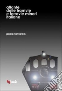 Atlante delle tramvie e ferrovie minori italiane. Ediz. illustrata libro di Tantardini Paolo