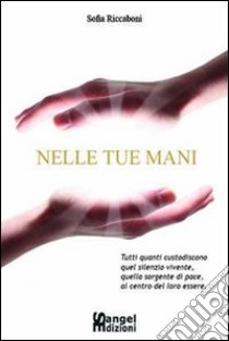 Nelle tue mani. Tutti quanti custodiscono quel silenzio vivente, quella sorgente di pace, al centro del loro essere libro di Riccaboni Sofia