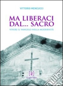 Ma liberaci dal... sacro. Vivere il Vangelo nella modernità libro di Mencucci Vittorio