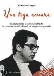 Una toga amara. Giangiacomo Ciaccio Montalto la tenacia e la solitudine di un magistrato scomodo libro di Mugno Salvatore