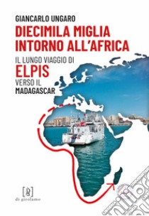 Diecimila miglia intorno all'Africa. Il lungo viaggio di Elpis verso il Madagascar libro di Ungaro Giancarlo