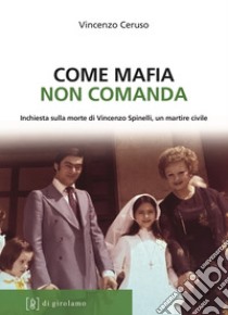 Come mafia non comanda. Inchiesta sulla morte di Vincenzo Spinelli, un martire civile libro di Ceruso Vincenzo