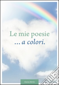 Le mie poesie... a colori. Dedicate alla vita libro di Morelo Gianna