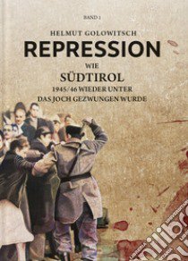 Repression. Vol. 1: Wie Südtirol 1945-46 wieder unter das Joch gezwungen wurde libro di Golowitsch Helmut