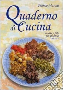 Quaderno di cucina. Ricette e foto per gli amici più cari libro di Masoni Franco