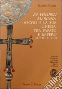 In volubili marchia. Ascoli e la sua Chiesa tra papato e impero (secoli XI-XIII) libro di Cameli Martina