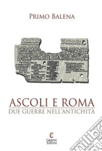 Ascoli e Roma. Due guerre nell'antichità libro di Balena Primo