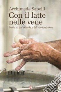 Con il latte nelle vene. Storia di un'azienda e del suo fondatore libro di Sabelli Archimede